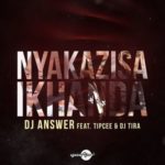 DJ Answer – Nyakazisa Ikhanda ft. Tipcee & DJ Tira