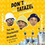 Tee Jay, Mr JazziQ & ThackzinDJ – Don’t Tatazel (Kushubile) ft. Soa mattrix & Sir Trill [Official]