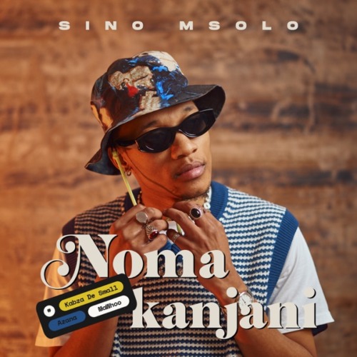 Sino Msolo - Noma Kanjini ft. Kabza De Small, MaWhoo & Azana