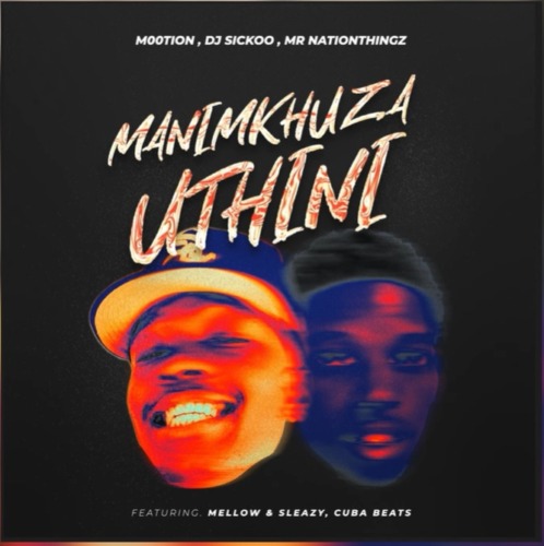 M00tion, DJ Sickoo & Mr Nation Thingz – Manimkhuza Uthini ft. Mellow & Sleazy & Cuba beats